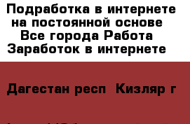 Подработка в интернете на постоянной основе - Все города Работа » Заработок в интернете   . Дагестан респ.,Кизляр г.